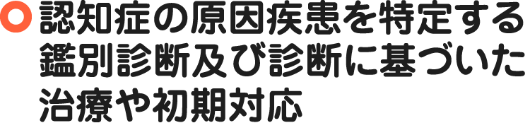 認知症の原因疾患を特定する鑑別診断及び診断に基づいた治療や初期対応