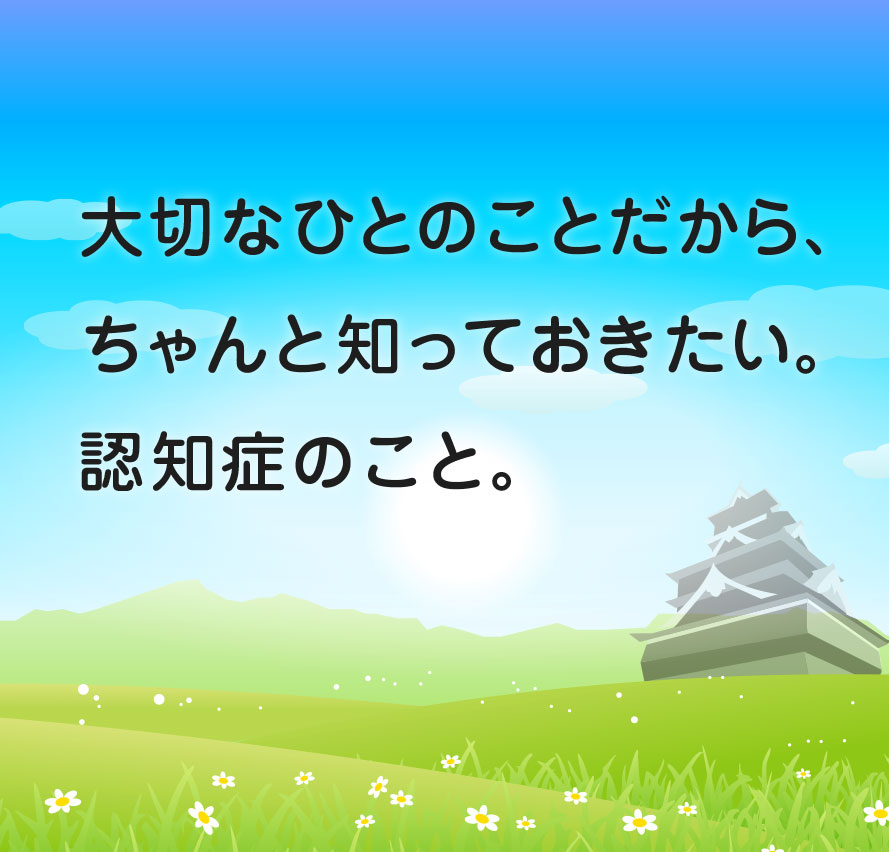 大切な人のことだから、ちゃんと知っておきたい。認知症のこと。
