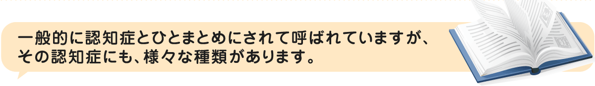 一般的に認知症とひとまとめにされて呼ばれていますが、その認知症にも、様々な種類があります。